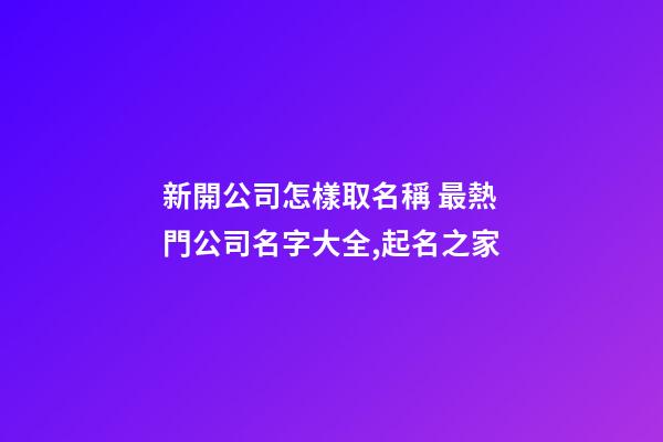 新開公司怎樣取名稱 最熱門公司名字大全,起名之家-第1張-公司起名-玄機派